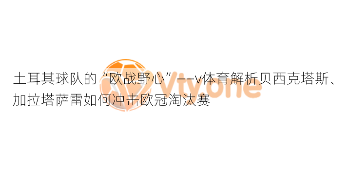 土耳其球队的“欧战野心”——v体育解析贝西克塔斯、加拉塔萨雷如何冲击欧冠淘汰赛